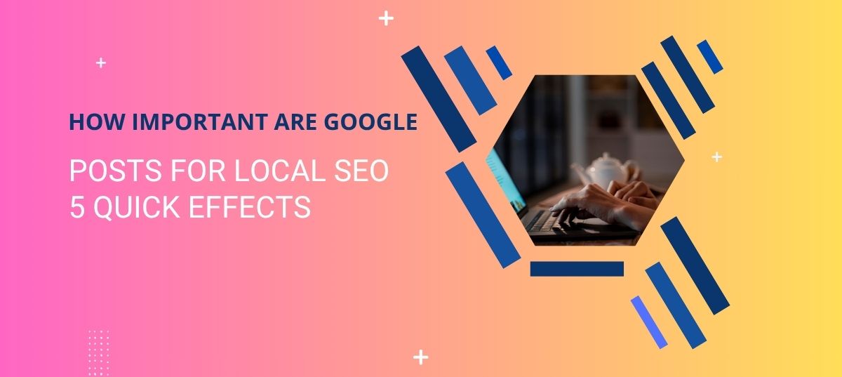 How Important Are Google Posts for Local SEO: 5 Quick Effects